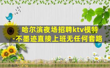 哈尔滨夜场招聘ktv模特-不墨迹直接上班无任何套路